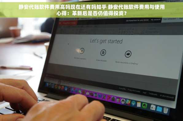 静安代账软件费用高吗现在还有吗知乎 静安代账软件费用与使用心得：革新后是否仍值得投资？