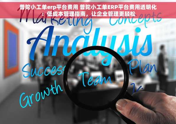 普陀小工单erp平台费用 普陀小工单ERP平台费用透明化：低成本管理指南，让企业管理更轻松