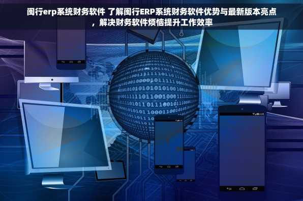 闽行erp系统财务软件 了解闽行ERP系统财务软件优势与最新版本亮点，解决财务软件烦恼提升工作效率