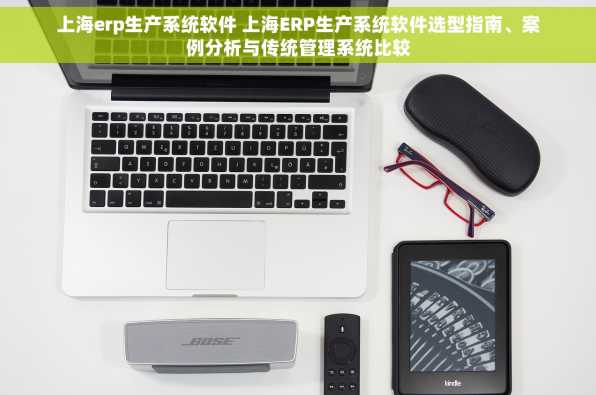 上海erp生产系统软件 上海ERP生产系统软件选型指南、案例分析与传统管理系统比较