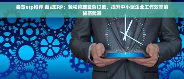 奉贤erp推荐 奉贤ERP：轻松管理复杂订单，提升中小型企业工作效率的秘密武器