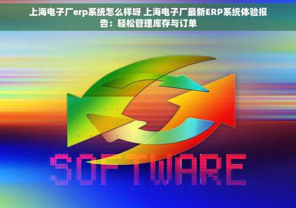 上海电子厂erp系统怎么样呀 上海电子厂最新ERP系统体验报告：轻松管理库存与订单