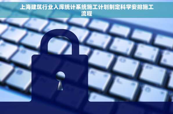 上海建筑行业入库统计系统施工计划制定科学安排施工流程