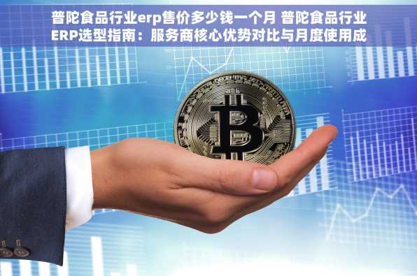 普陀食品行业erp售价多少钱一个月 普陀食品行业ERP选型指南：服务商核心优势对比与月度使用成本分析