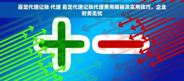嘉定代理记账 代理 嘉定代理记账代理费用揭秘及实用技巧，企业财务无忧