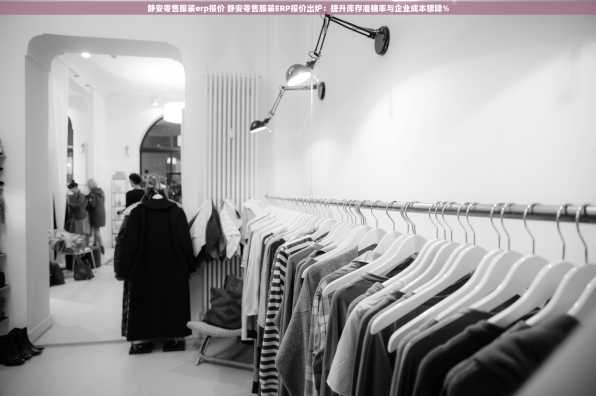 静安零售服装erp报价 静安零售服装ERP报价出炉：提升库存准确率与企业成本骤降%