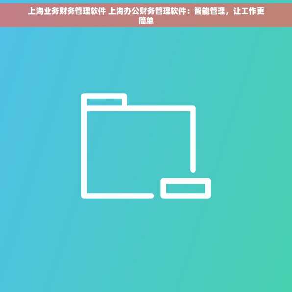 上海业务财务管理软件 上海办公财务管理软件：智能管理，让工作更简单