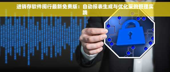 进销存软件闽行最新免费版：自动报表生成与优化采购管理实践