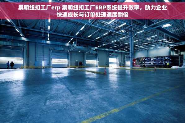 崇明纽扣工厂erp 崇明纽扣工厂ERP系统提升效率，助力企业快速成长与订单处理速度翻倍