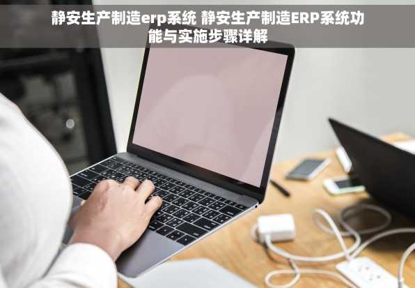 静安生产制造erp系统 静安生产制造ERP系统功能与实施步骤详解