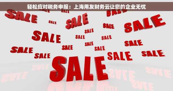 轻松应对税务申报：上海用友财务云让您的企业无忧