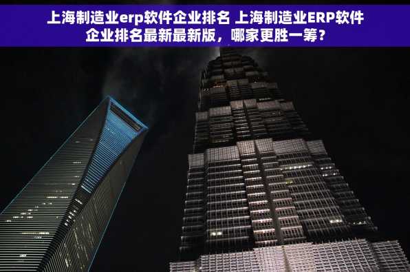 上海制造业erp软件企业排名 上海制造业ERP软件企业排名最新最新版，哪家更胜一筹？