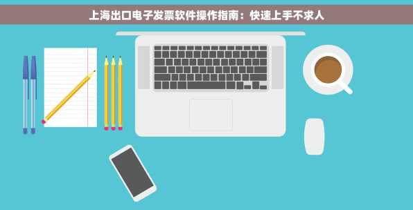 上海出口电子发票软件操作指南：快速上手不求人