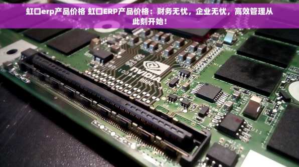 虹口erp产品价格 虹口ERP产品价格：财务无忧，企业无忧，高效管理从此刻开始！