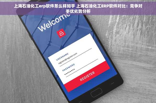 上海石油化工erp软件怎么样知乎 上海石油化工ERP软件对比：竞争对手优劣势分析