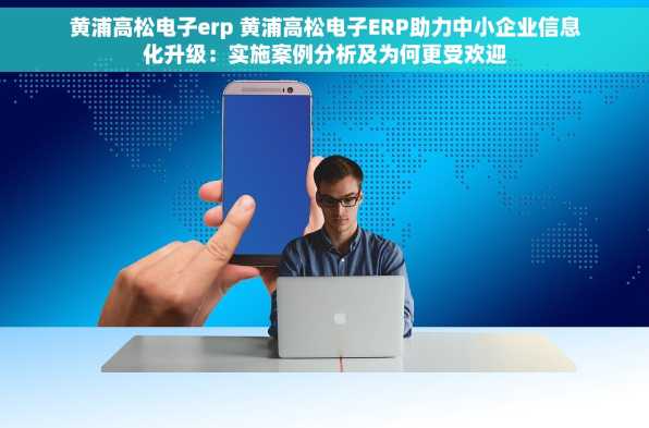 黄浦高松电子erp 黄浦高松电子ERP助力中小企业信息化升级：实施案例分析及为何更受欢迎