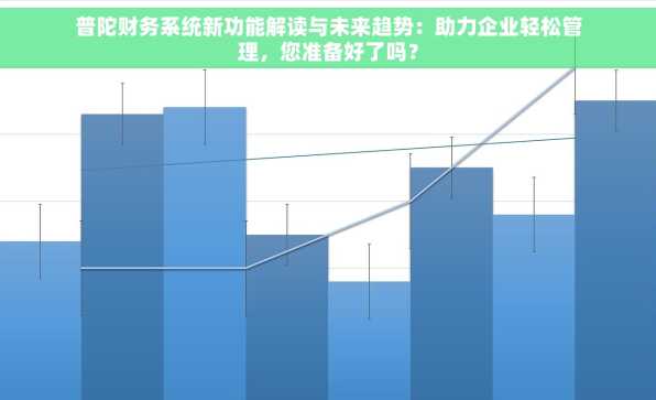 普陀财务系统新功能解读与未来趋势：助力企业轻松管理，您准备好了吗？