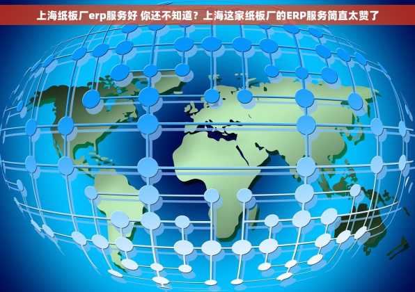 上海纸板厂erp服务好 你还不知道？上海这家纸板厂的ERP服务简直太赞了
