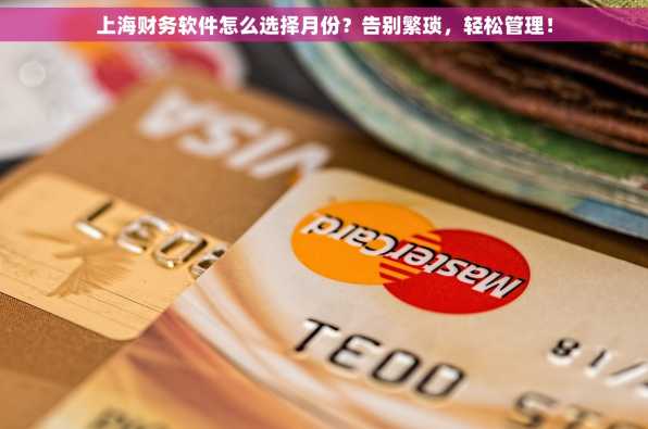 上海财务软件怎么选择月份？告别繁琐，轻松管理！