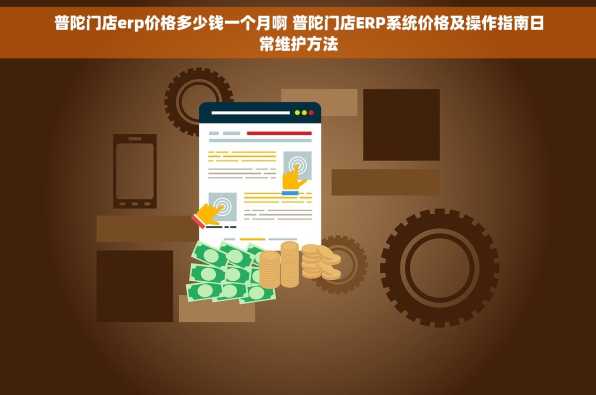 普陀门店erp价格多少钱一个月啊 普陀门店ERP系统价格及操作指南日常维护方法