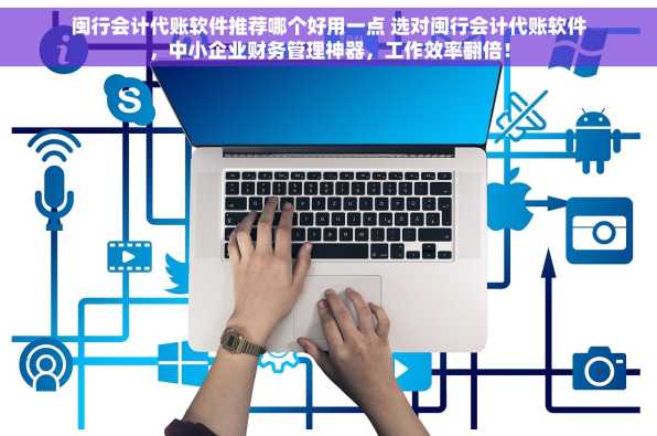 闽行会计代账软件推荐哪个好用一点 选对闽行会计代账软件，中小企业财务管理神器，工作效率翻倍！