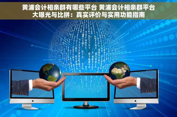 黄浦会计相亲群有哪些平台 黄浦会计相亲群平台大曝光与比拼：真实评价与实用功能指南