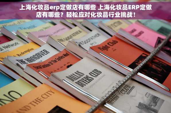 上海化妆品erp定做店有哪些 上海化妆品ERP定做店有哪些？轻松应对化妆品行业挑战！