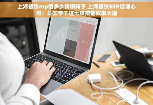 上海餐饮erp值多少钱啊知乎 上海餐饮ERP培训心得：员工学了这七项技能效率大增