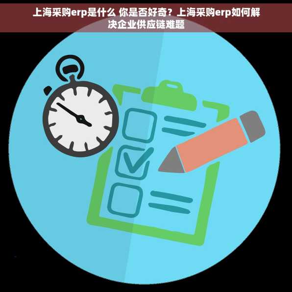 上海采购erp是什么 你是否好奇？上海采购erp如何解决企业供应链难题