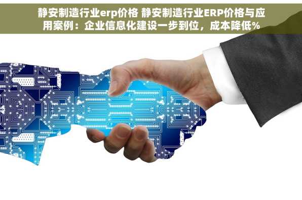 静安制造行业erp价格 静安制造行业ERP价格与应用案例：企业信息化建设一步到位，成本降低%