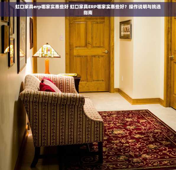 虹口家具erp哪家实惠些好 虹口家具ERP哪家实惠些好？操作说明与挑选指南