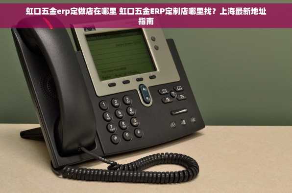 虹口五金erp定做店在哪里 虹口五金ERP定制店哪里找？上海最新地址指南
