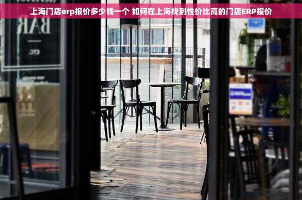 上海门店erp报价多少钱一个 如何在上海找到性价比高的门店ERP报价
