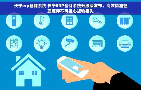 长宁erp仓储系统 长宁ERP仓储系统升级版发布，高效精准管理库存不再担心货物丢失