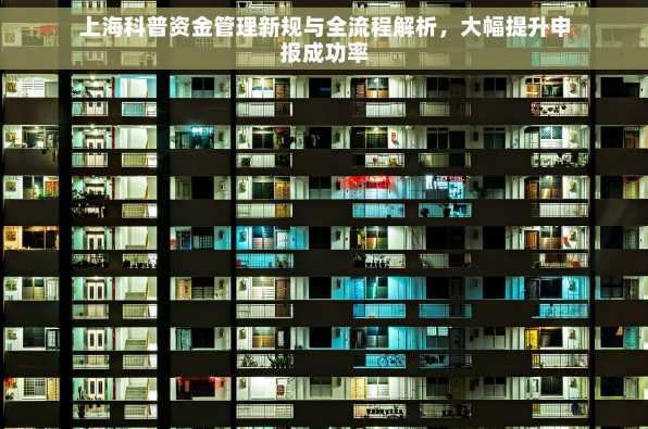 上海科普资金管理新规与全流程解析，大幅提升申报成功率