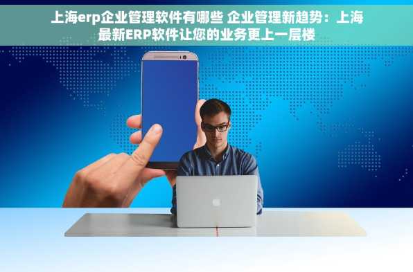 上海erp企业管理软件有哪些 企业管理新趋势：上海最新ERP软件让您的业务更上一层楼