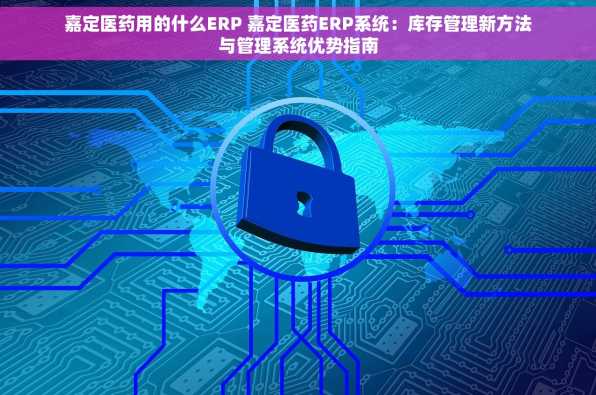 嘉定医药用的什么ERP 嘉定医药ERP系统：库存管理新方法与管理系统优势指南