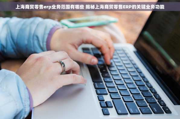 上海商贸零售erp业务范围有哪些 揭秘上海商贸零售ERP的关键业务功能