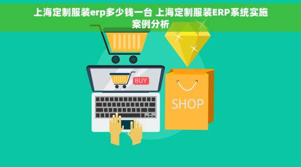 上海定制服装erp多少钱一台 上海定制服装ERP系统实施案例分析