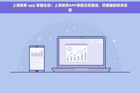 上海税务 app 掌握主动！上海税务APP更新日志解读，把握最新税务政策