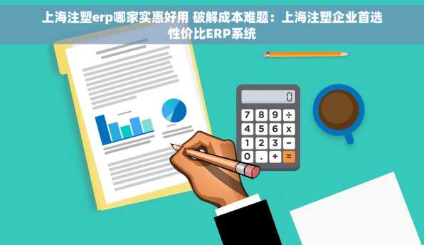 上海注塑erp哪家实惠好用 破解成本难题：上海注塑企业首选性价比ERP系统
