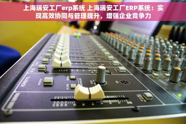 上海瑞安工厂erp系统 上海瑞安工厂ERP系统：实现高效协同与管理提升，增强企业竞争力