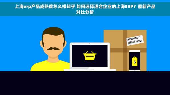 上海erp产品成熟度怎么样知乎 如何选择适合企业的上海ERP？最新产品对比分析