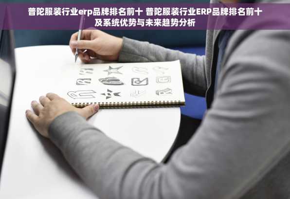 普陀服装行业erp品牌排名前十 普陀服装行业ERP品牌排名前十及系统优势与未来趋势分析