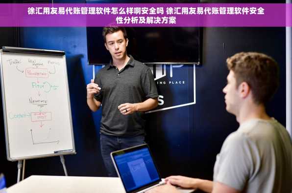 徐汇用友易代账管理软件怎么样啊安全吗 徐汇用友易代账管理软件安全性分析及解决方案