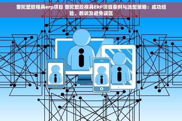 普陀塑胶模具erp项目 普陀塑胶模具ERP项目案例与选型策略：成功经验、教训及避免误区