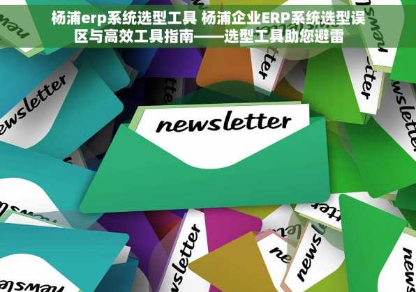 杨浦erp系统选型工具 杨浦企业ERP系统选型误区与高效工具指南——选型工具助您避雷