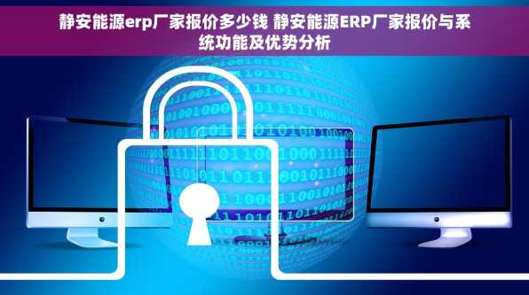 静安能源erp厂家报价多少钱 静安能源ERP厂家报价与系统功能及优势分析