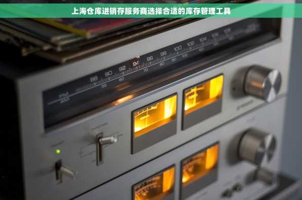 上海仓库进销存服务商选择合适的库存管理工具