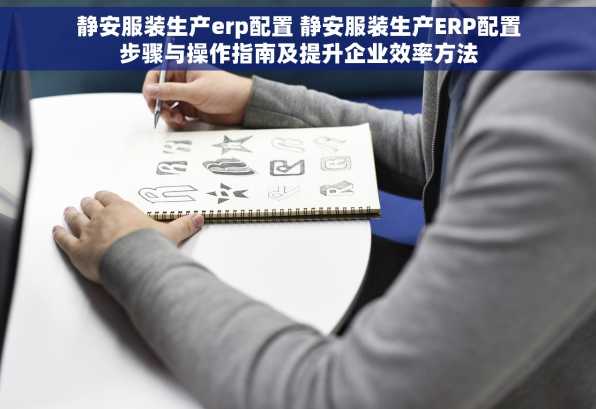 静安服装生产erp配置 静安服装生产ERP配置步骤与操作指南及提升企业效率方法